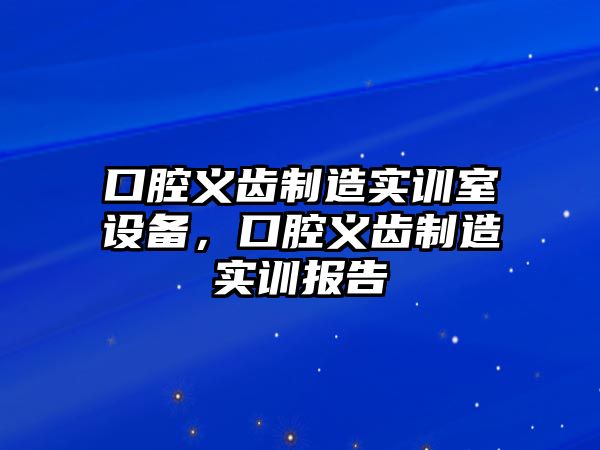 口腔義齒制造實(shí)訓室設備，口腔義齒制造實(shí)訓報告