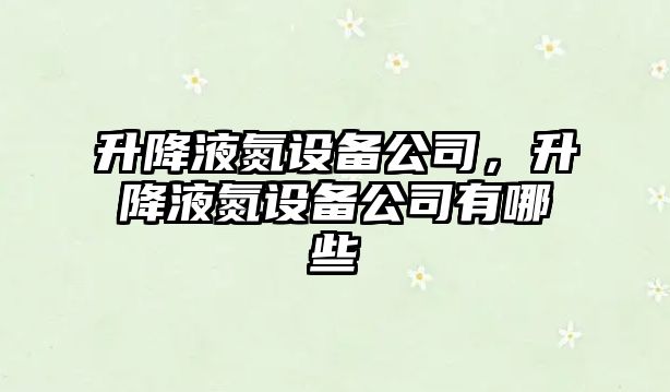 升降液氮設備公司，升降液氮設備公司有哪些