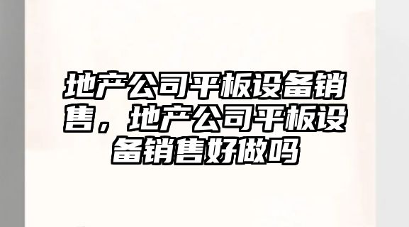 地產(chǎn)公司平板設備銷(xiāo)售，地產(chǎn)公司平板設備銷(xiāo)售好做嗎
