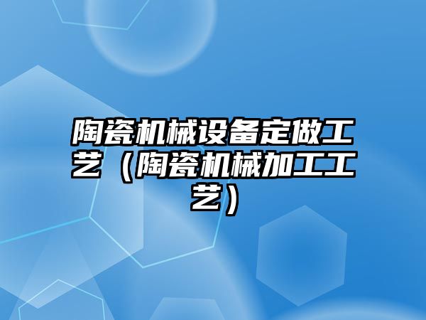 陶瓷機械設備定做工藝（陶瓷機械加工工藝）