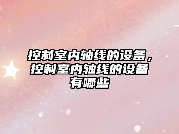 控制室內軸線(xiàn)的設備，控制室內軸線(xiàn)的設備有哪些