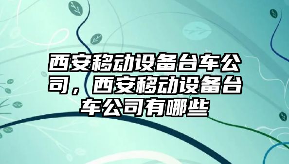 西安移動(dòng)設備臺車(chē)公司，西安移動(dòng)設備臺車(chē)公司有哪些