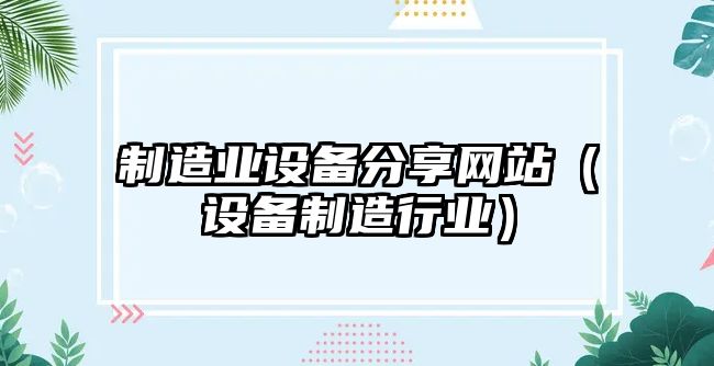制造業(yè)設備分享網(wǎng)站（設備制造行業(yè)）