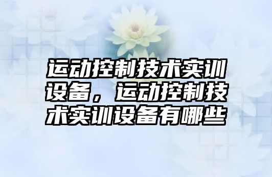 運動(dòng)控制技術(shù)實(shí)訓設備，運動(dòng)控制技術(shù)實(shí)訓設備有哪些