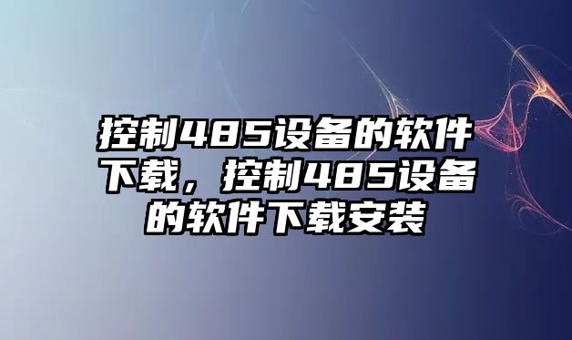 控制485設備的軟件下載，控制485設備的軟件下載安裝