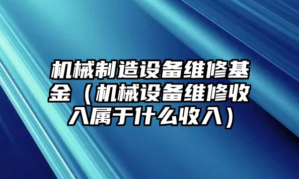 機械制造設備維修基金（機械設備維修收入屬于什么收入）