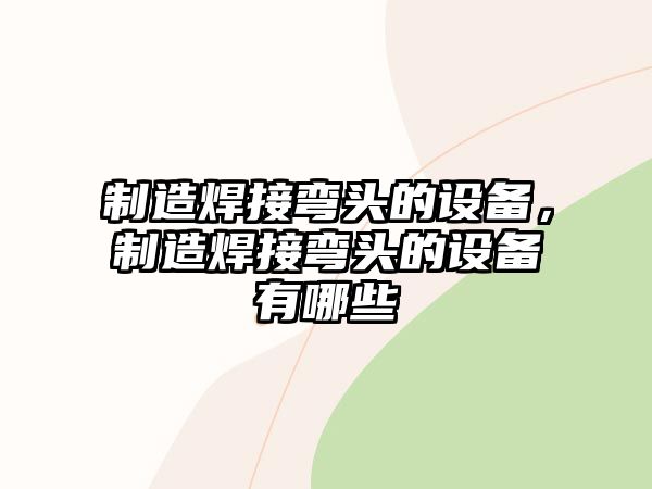 制造焊接彎頭的設備，制造焊接彎頭的設備有哪些
