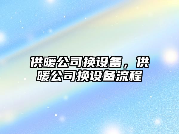 供暖公司換設備，供暖公司換設備流程