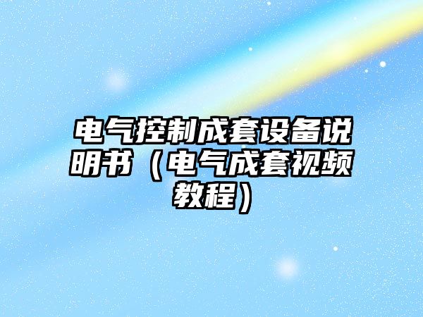 電氣控制成套設備說(shuō)明書(shū)（電氣成套視頻教程）