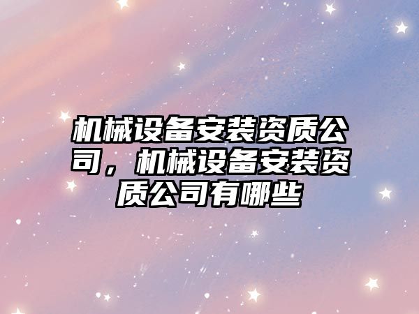 機械設備安裝資質(zhì)公司，機械設備安裝資質(zhì)公司有哪些