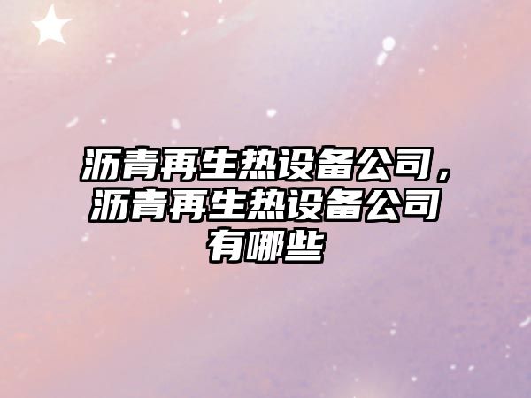 瀝青再生熱設備公司，瀝青再生熱設備公司有哪些