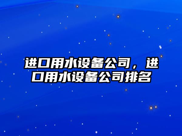 進(jìn)口用水設備公司，進(jìn)口用水設備公司排名