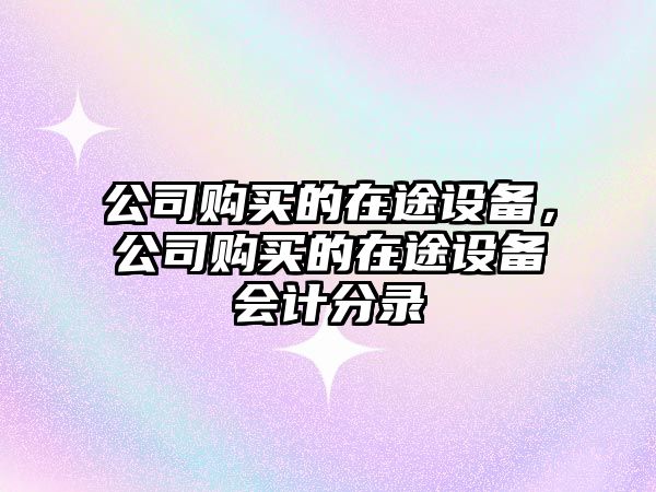 公司購買(mǎi)的在途設備，公司購買(mǎi)的在途設備會(huì )計分錄