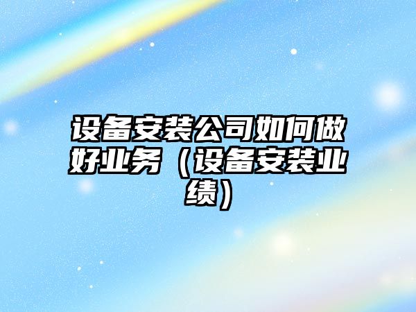 設備安裝公司如何做好業(yè)務(wù)（設備安裝業(yè)績(jì)）