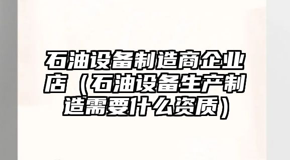 石油設備制造商企業(yè)店（石油設備生產(chǎn)制造需要什么資質(zhì)）