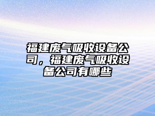 福建廢氣吸收設備公司，福建廢氣吸收設備公司有哪些