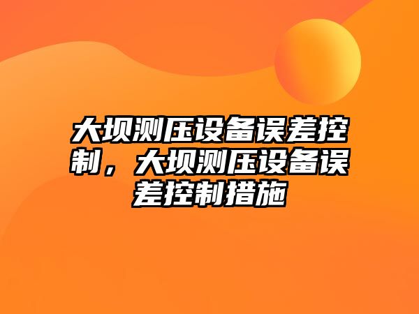 大壩測壓設備誤差控制，大壩測壓設備誤差控制措施