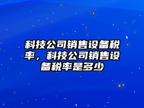 科技公司銷(xiāo)售設備稅率，科技公司銷(xiāo)售設備稅率是多少
