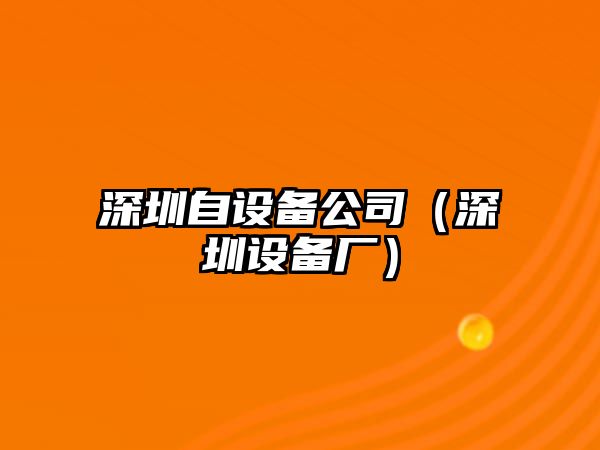 深圳自設備公司（深圳設備廠(chǎng)）