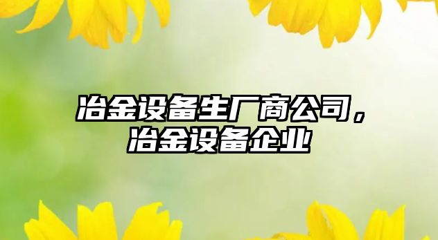 冶金設備生廠(chǎng)商公司，冶金設備企業(yè)