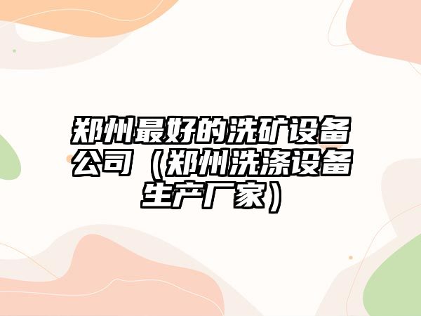 鄭州最好的洗礦設備公司（鄭州洗滌設備生產(chǎn)廠(chǎng)家）