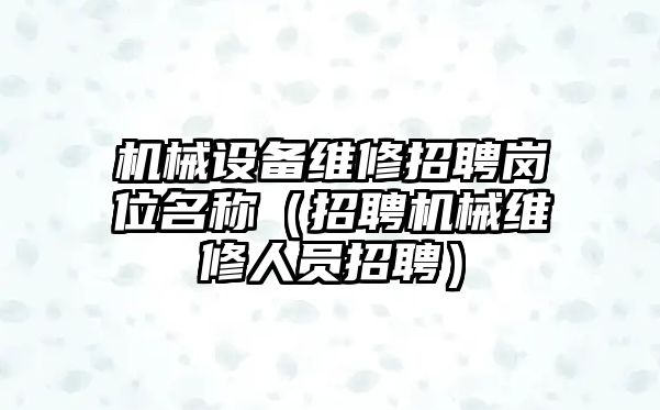 機械設備維修招聘崗位名稱(chēng)（招聘機械維修人員招聘）