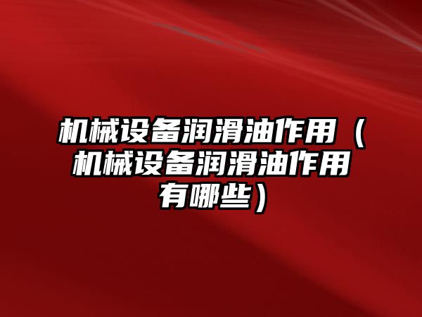 機械設備潤滑油作用（機械設備潤滑油作用有哪些）