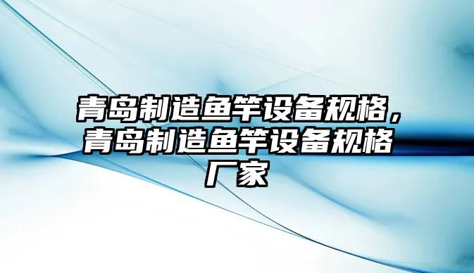 青島制造魚(yú)竿設備規格，青島制造魚(yú)竿設備規格廠(chǎng)家