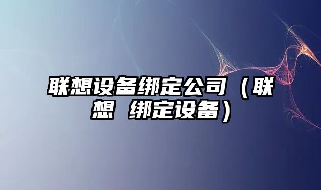 聯(lián)想設備綁定公司（聯(lián)想 綁定設備）