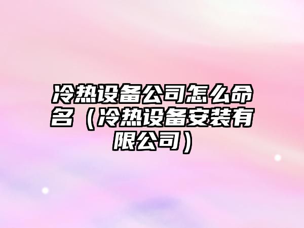 冷熱設備公司怎么命名（冷熱設備安裝有限公司）