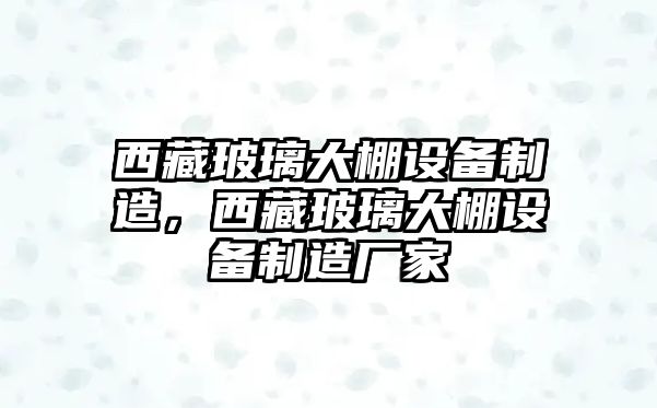 西藏玻璃大棚設備制造，西藏玻璃大棚設備制造廠(chǎng)家