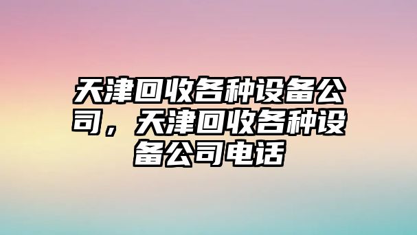 天津回收各種設備公司，天津回收各種設備公司電話(huà)