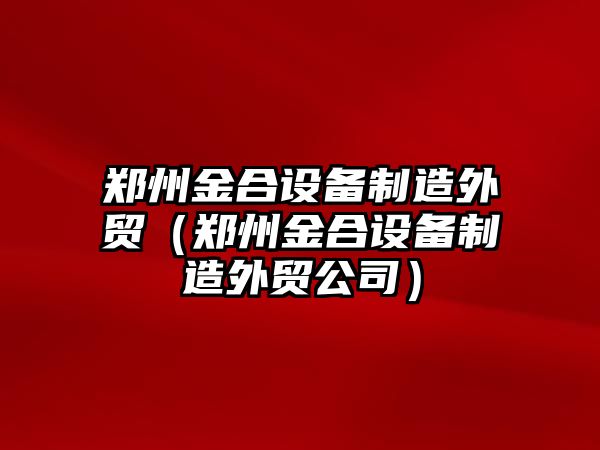 鄭州金合設備制造外貿（鄭州金合設備制造外貿公司）