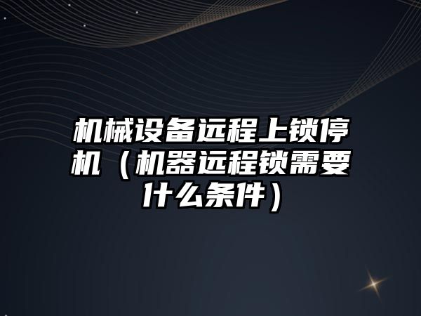 機械設備遠程上鎖停機（機器遠程鎖需要什么條件）