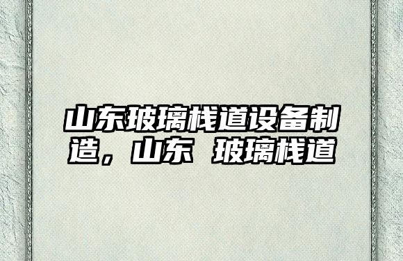 山東玻璃棧道設備制造，山東 玻璃棧道
