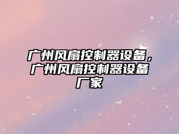 廣州風(fēng)扇控制器設備，廣州風(fēng)扇控制器設備廠(chǎng)家