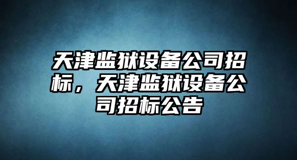 天津監獄設備公司招標，天津監獄設備公司招標公告