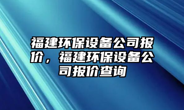 福建環(huán)保設備公司報價(jià)，福建環(huán)保設備公司報價(jià)查詢(xún)