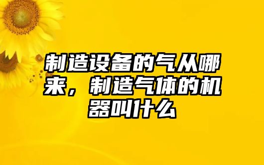 制造設備的氣從哪來(lái)，制造氣體的機器叫什么