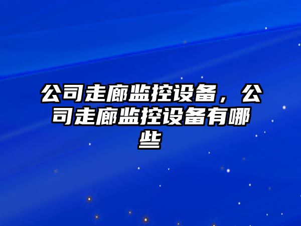 公司走廊監控設備，公司走廊監控設備有哪些