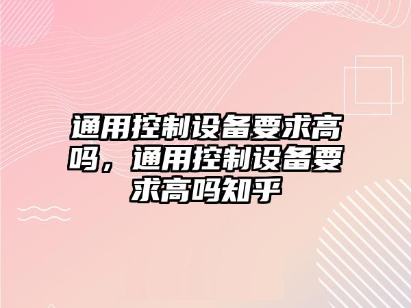 通用控制設備要求高嗎，通用控制設備要求高嗎知乎
