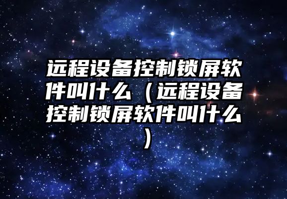 遠程設備控制鎖屏軟件叫什么（遠程設備控制鎖屏軟件叫什么）
