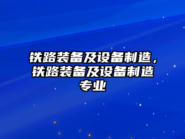 鐵路裝備及設備制造，鐵路裝備及設備制造專(zhuān)業(yè)