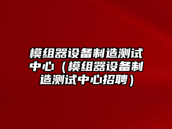 模組器設備制造測試中心（模組器設備制造測試中心招聘）