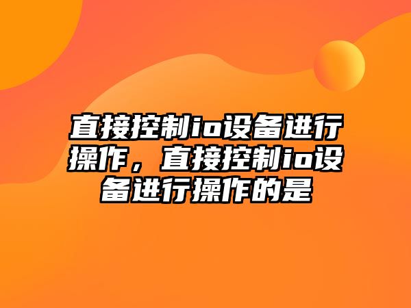 直接控制io設備進(jìn)行操作，直接控制io設備進(jìn)行操作的是