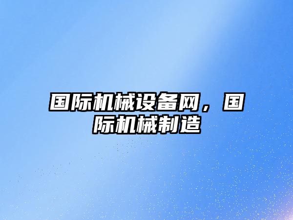 國際機械設備網(wǎng)，國際機械制造
