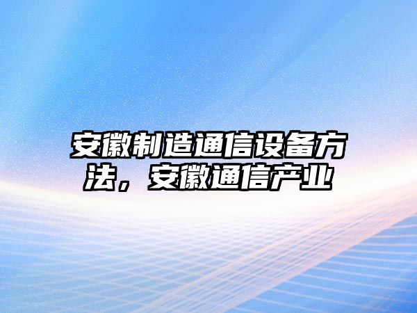 安徽制造通信設備方法，安徽通信產(chǎn)業(yè)