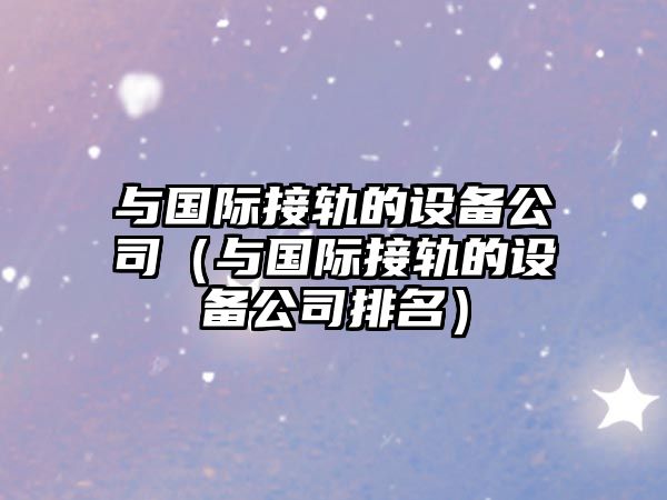 與國際接軌的設備公司（與國際接軌的設備公司排名）