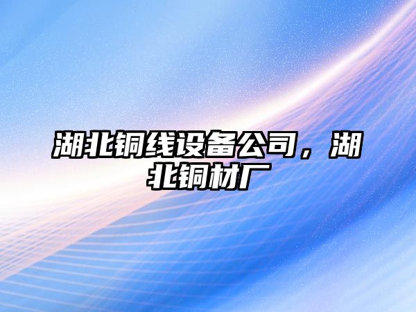 湖北銅線(xiàn)設備公司，湖北銅材廠(chǎng)