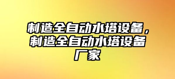 制造全自動(dòng)水塔設備，制造全自動(dòng)水塔設備廠(chǎng)家